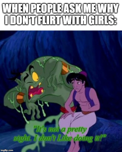 Genie I can't bring people back from the dead | WHEN PEOPLE ASK ME WHY I DON'T FLIRT WITH GIRLS:; "It's not a pretty sight. I don't Like doing it!" | image tagged in genie i can't bring people back from the dead | made w/ Imgflip meme maker