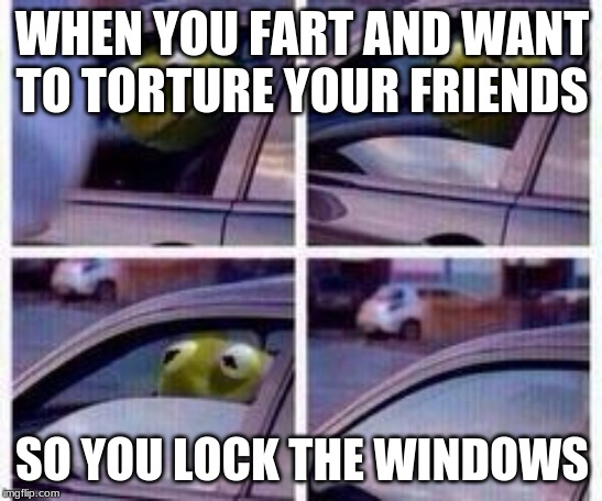 Kermit rolls up window | WHEN YOU FART AND WANT TO TORTURE YOUR FRIENDS; SO YOU LOCK THE WINDOWS | image tagged in kermit rolls up window | made w/ Imgflip meme maker