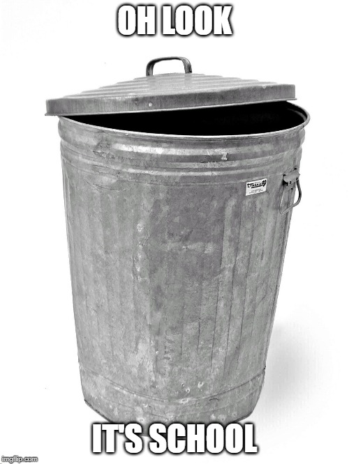 Trash Can | OH LOOK; IT'S SCHOOL | image tagged in trash can | made w/ Imgflip meme maker