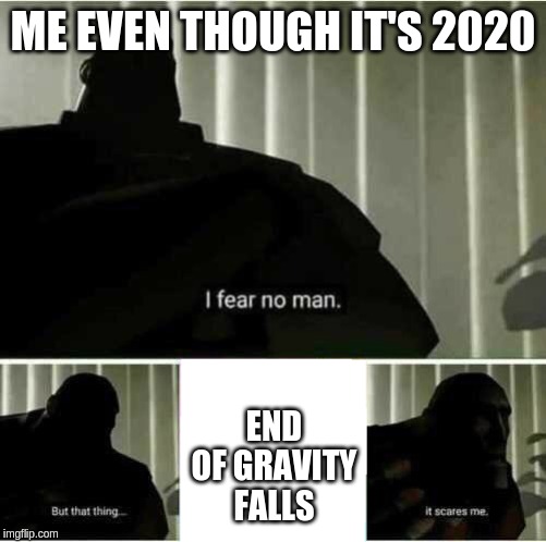 I fear no man | ME EVEN THOUGH IT'S 2020; END OF GRAVITY FALLS | image tagged in i fear no man | made w/ Imgflip meme maker