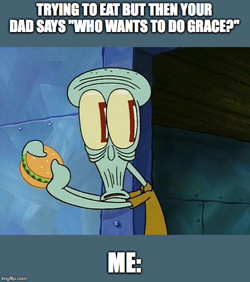 Oh shit Squidward | TRYING TO EAT BUT THEN YOUR DAD SAYS "WHO WANTS TO DO GRACE?"; ME: | image tagged in oh shit squidward | made w/ Imgflip meme maker