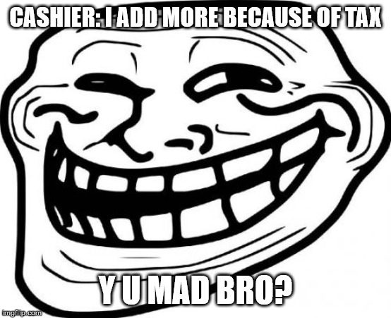 Troll Face Meme | CASHIER: I ADD MORE BECAUSE OF TAX Y U MAD BRO? | image tagged in memes,troll face | made w/ Imgflip meme maker