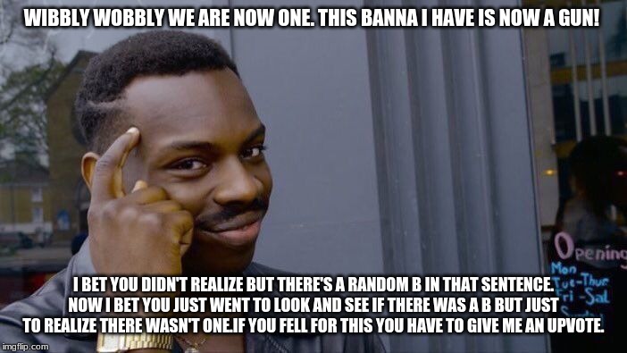 Roll Safe Think About It Meme | WIBBLY WOBBLY WE ARE NOW ONE. THIS BANNA I HAVE IS NOW A GUN! I BET YOU DIDN'T REALIZE BUT THERE'S A RANDOM B IN THAT SENTENCE. NOW I BET YOU JUST WENT TO LOOK AND SEE IF THERE WAS A B BUT JUST TO REALIZE THERE WASN'T ONE. IF YOU FELL FOR THIS YOU HAVE TO GIVE ME AN UPVOTE. | image tagged in memes,roll safe think about it | made w/ Imgflip meme maker