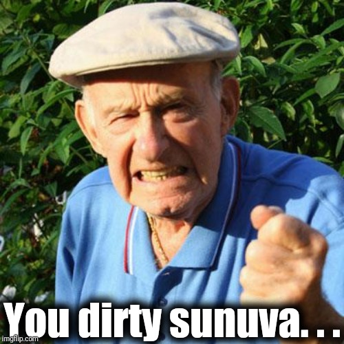 angry old man | You dirty sunuva. . . | image tagged in angry old man | made w/ Imgflip meme maker