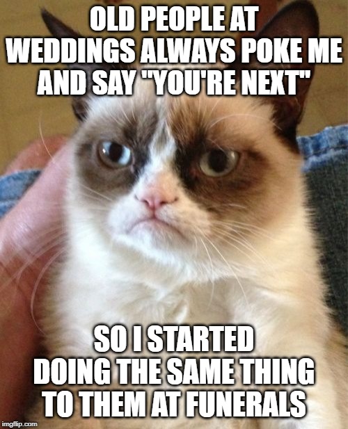 Grumpy Cat Meme | OLD PEOPLE AT WEDDINGS ALWAYS POKE ME AND SAY "YOU'RE NEXT"; SO I STARTED DOING THE SAME THING TO THEM AT FUNERALS | image tagged in memes,grumpy cat | made w/ Imgflip meme maker
