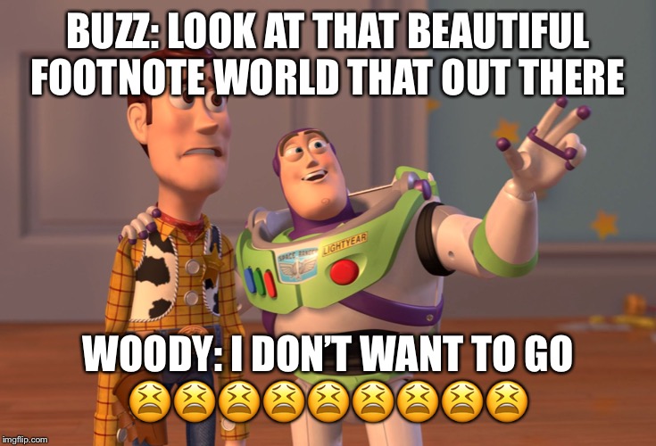 X, X Everywhere Meme | BUZZ: LOOK AT THAT BEAUTIFUL FOOTNOTE WORLD THAT OUT THERE; WOODY: I DON’T WANT TO GO
😫😫😫😫😫😫😫😫😫 | image tagged in memes,x x everywhere | made w/ Imgflip meme maker
