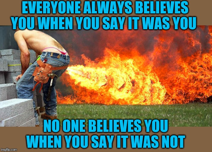 Gas | EVERYONE ALWAYS BELIEVES YOU WHEN YOU SAY IT WAS YOU; NO ONE BELIEVES YOU WHEN YOU SAY IT WAS NOT | image tagged in gas,nice thong | made w/ Imgflip meme maker