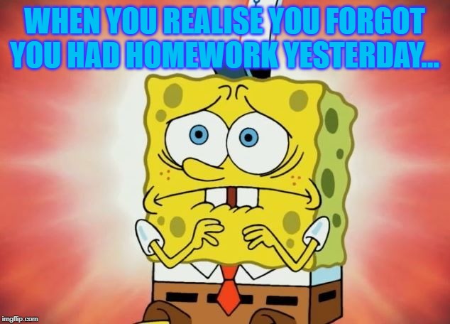 Scared spongebob | WHEN YOU REALISE YOU FORGOT YOU HAD HOMEWORK YESTERDAY... | image tagged in scared spongebob | made w/ Imgflip meme maker