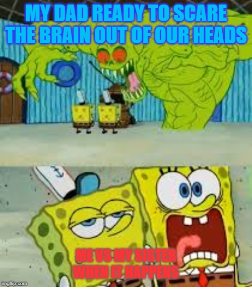Scared Spongebob and Boomer spongebob | MY DAD READY TO SCARE THE BRAIN OUT OF OUR HEADS; ME VS MY SISTER WHEN IT HAPPENS | image tagged in scared spongebob and boomer spongebob | made w/ Imgflip meme maker