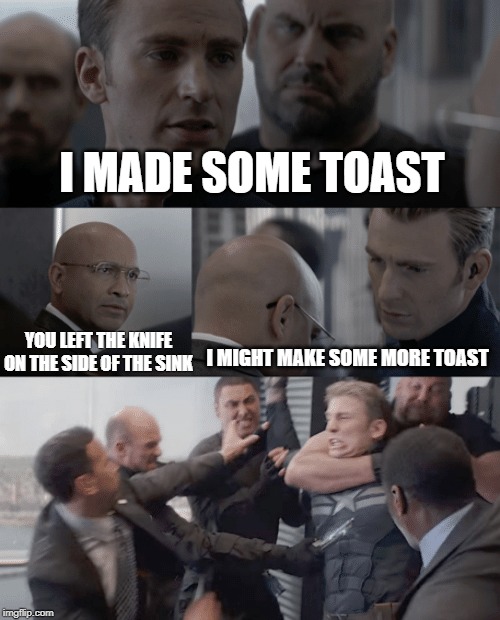 Captain america elevator | I MADE SOME TOAST; I MIGHT MAKE SOME MORE TOAST; YOU LEFT THE KNIFE ON THE SIDE OF THE SINK | image tagged in captain america elevator | made w/ Imgflip meme maker