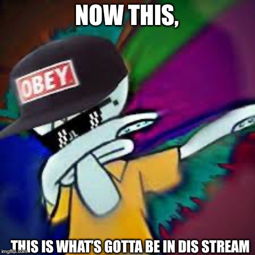  NOW THIS, THIS IS WHAT’S GOTTA BE IN DIS STREAM | made w/ Imgflip meme maker