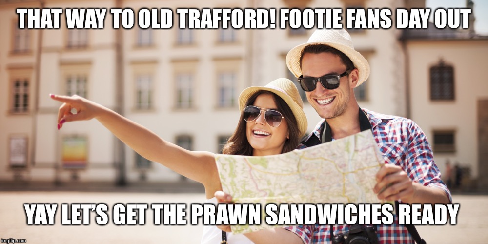 Tourists | THAT WAY TO OLD TRAFFORD! FOOTIE FANS DAY OUT; YAY LET’S GET THE PRAWN SANDWICHES READY | image tagged in tourists | made w/ Imgflip meme maker