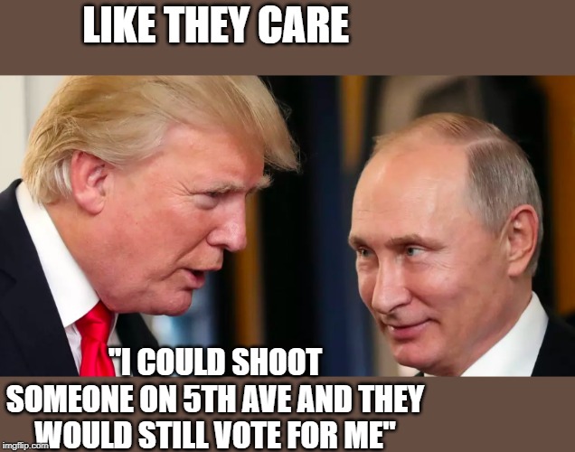 LIKE THEY CARE "I COULD SHOOT SOMEONE ON 5TH AVE AND THEY WOULD STILL VOTE FOR ME" | made w/ Imgflip meme maker