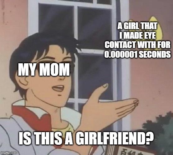 Is this a Girlfriend? | A GIRL THAT I MADE EYE CONTACT WITH FOR 0.000001 SECONDS; MY MOM; IS THIS A GIRLFRIEND? | image tagged in memes,is this a pigeon,mom,girlfriend | made w/ Imgflip meme maker