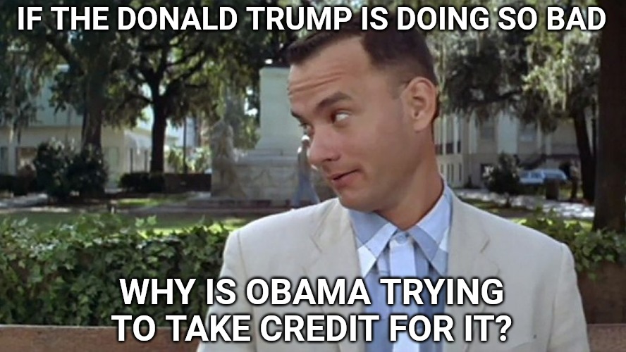Forrest Gump Face | IF THE DONALD TRUMP IS DOING SO BAD; WHY IS OBAMA TRYING TO TAKE CREDIT FOR IT? | image tagged in forrest gump face | made w/ Imgflip meme maker
