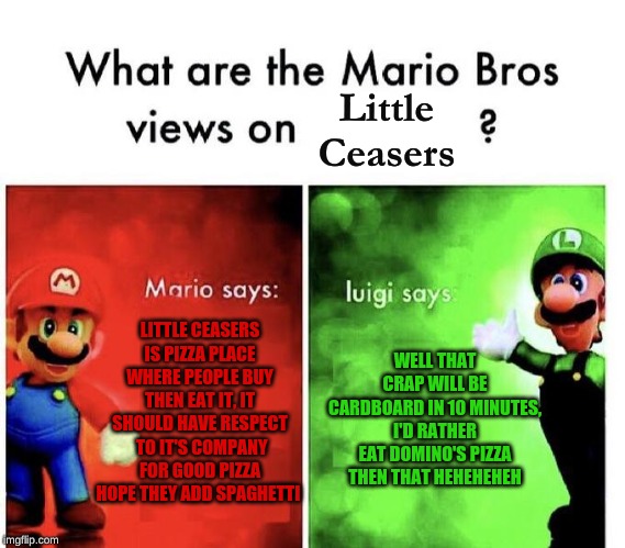 Mario Bros Views | Little Ceasers; LITTLE CEASERS IS PIZZA PLACE WHERE PEOPLE BUY THEN EAT IT, IT SHOULD HAVE RESPECT  TO IT'S COMPANY FOR GOOD PIZZA HOPE THEY ADD SPAGHETTI; WELL THAT CRAP WILL BE CARDBOARD IN 10 MINUTES, I'D RATHER EAT DOMINO'S PIZZA THEN THAT HEHEHEHEH | image tagged in mario bros views | made w/ Imgflip meme maker