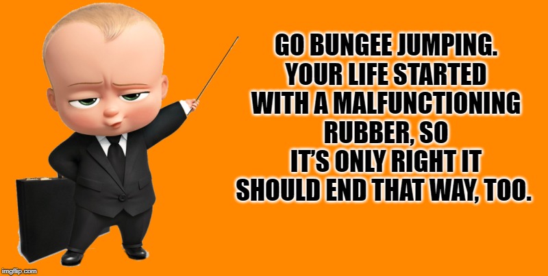 boss baby make a statement | GO BUNGEE JUMPING. YOUR LIFE STARTED WITH A MALFUNCTIONING RUBBER, SO IT’S ONLY RIGHT IT SHOULD END THAT WAY, TOO. | image tagged in boss baby make a statement | made w/ Imgflip meme maker