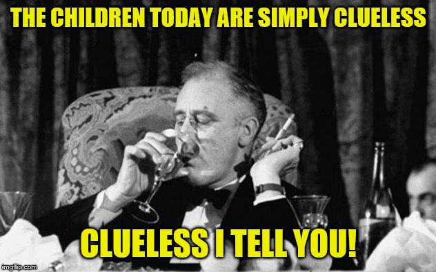 fdr | THE CHILDREN TODAY ARE SIMPLY CLUELESS CLUELESS I TELL YOU! | image tagged in fdr | made w/ Imgflip meme maker