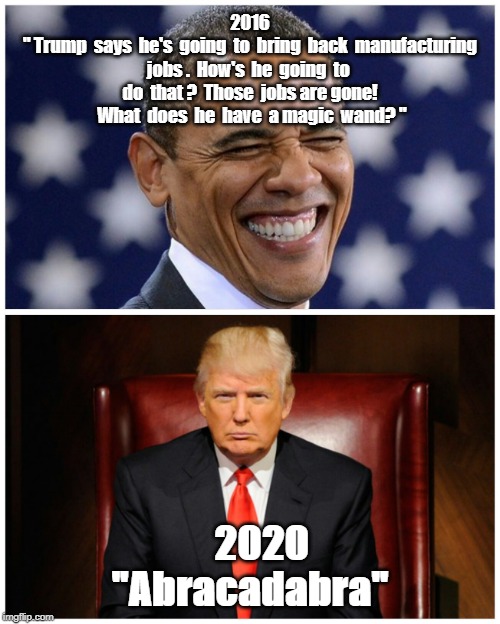 Trump Obama narratives | 2016
" Trump  says  he's  going  to  bring  back  manufacturing jobs .  How's  he  going  to  do  that ?  Those  jobs are gone!  What  does  he  have  a magic  wand? "; 2020
"Abracadabra" | image tagged in trump obama narratives | made w/ Imgflip meme maker