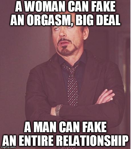 Face You Make Robert Downey Jr Meme | A WOMAN CAN FAKE AN ORGASM, BIG DEAL A MAN CAN FAKE AN ENTIRE RELATIONSHIP | image tagged in memes,face you make robert downey jr | made w/ Imgflip meme maker