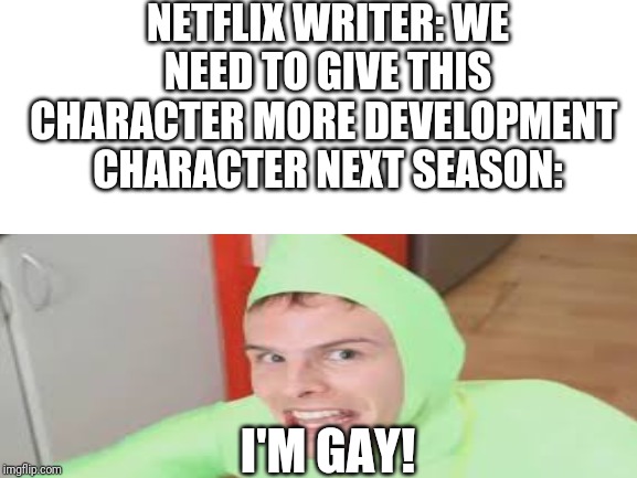 Netflix | NETFLIX WRITER: WE NEED TO GIVE THIS CHARACTER MORE DEVELOPMENT 
CHARACTER NEXT SEASON:; I'M GAY! | image tagged in memes,netflix and chill | made w/ Imgflip meme maker