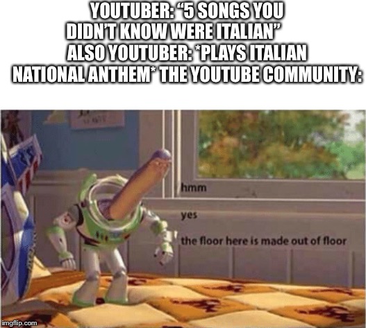 hmm yes the floor here is made out of floor | YOUTUBER: “5 SONGS YOU DIDN’T KNOW WERE ITALIAN”         ALSO YOUTUBER: *PLAYS ITALIAN NATIONAL ANTHEM* THE YOUTUBE COMMUNITY: | image tagged in hmm yes the floor here is made out of floor | made w/ Imgflip meme maker