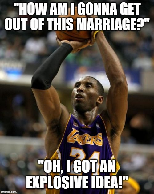 Kobe Meme | "HOW AM I GONNA GET OUT OF THIS MARRIAGE?"; "OH, I GOT AN EXPLOSIVE IDEA!" | image tagged in memes,kobe | made w/ Imgflip meme maker