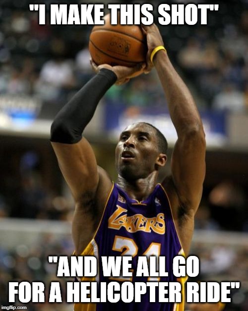 Kobe | "I MAKE THIS SHOT"; "AND WE ALL GO FOR A HELICOPTER RIDE" | image tagged in memes,kobe | made w/ Imgflip meme maker