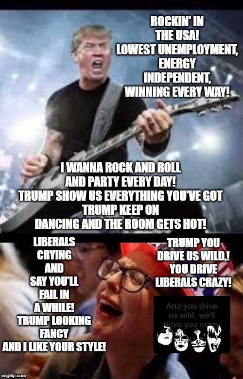 President Trump!!  Rockin in the USA!! | LIBERALS CRYING  AND  SAY YOU'LL FAIL IN A WHILE!
TRUMP LOOKING FANCY AND I LIKE YOUR STYLE! TRUMP YOU DRIVE US WILD,! YOU DRIVE LIBERALS CRAZY! | image tagged in trump,usa,liberals | made w/ Imgflip meme maker
