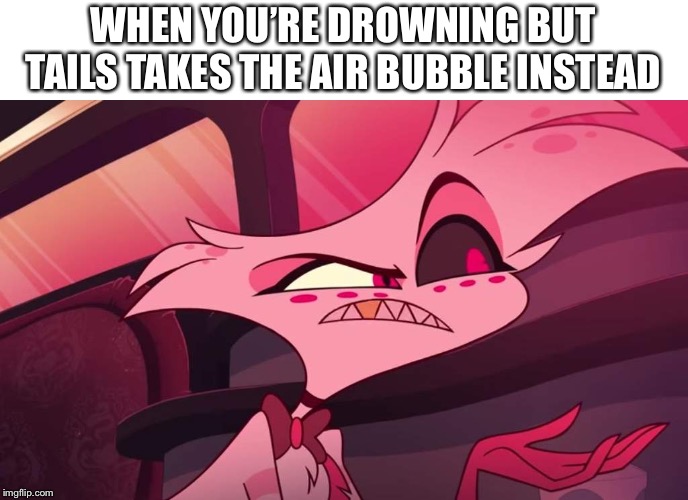 Hazbin hotel Angel dust | WHEN YOU’RE DROWNING BUT TAILS TAKES THE AIR BUBBLE INSTEAD | image tagged in hazbin hotel angel dust,sonic the hedgehog | made w/ Imgflip meme maker