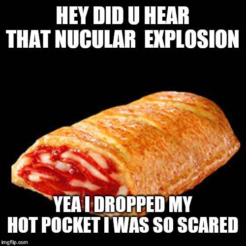 I dropped my hot pocket | HEY DID U HEAR THAT NUCULAR  EXPLOSION; YEA I DROPPED MY HOT POCKET I WAS SO SCARED | image tagged in i dropped my hot pocket | made w/ Imgflip meme maker