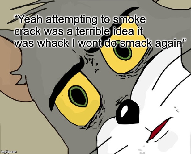 Unsettled Tom Meme | “Yeah attempting to smoke crack was a terrible idea it was whack I wont do smack again” | image tagged in memes,unsettled tom | made w/ Imgflip meme maker