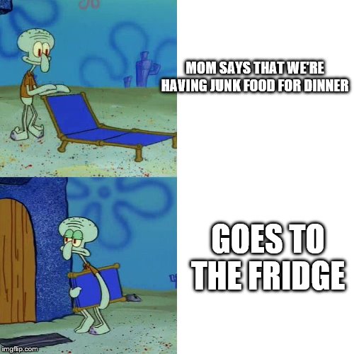 Squidward chair | MOM SAYS THAT WE'RE HAVING JUNK FOOD FOR DINNER; GOES TO THE FRIDGE | image tagged in squidward chair | made w/ Imgflip meme maker