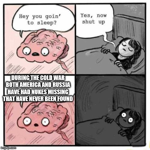 Hey you going to sleep? | DURING THE COLD WAR BOTH AMERICA AND RUSSIA HAVE HAD NUKES MISSING THAT HAVE NEVER BEEN FOUND | image tagged in hey you going to sleep | made w/ Imgflip meme maker