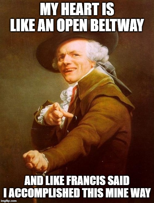 Joseph Ducreux Meme | MY HEART IS LIKE AN OPEN BELTWAY; AND LIKE FRANCIS SAID I ACCOMPLISHED THIS MINE WAY | image tagged in memes,joseph ducreux | made w/ Imgflip meme maker