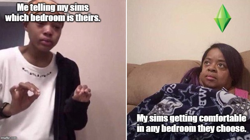 Me Telling My Sims | Me telling my sims which bedroom is theirs. My sims getting comfortable in any bedroom they choose. | image tagged in me telling my sims,the sims,memes | made w/ Imgflip meme maker