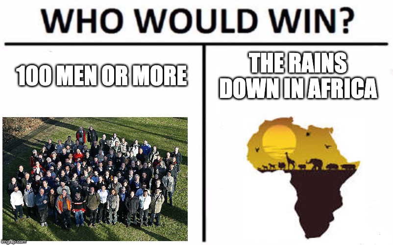 Who Would Win? Meme | 100 MEN OR MORE; THE RAINS DOWN IN AFRICA | image tagged in memes,who would win | made w/ Imgflip meme maker