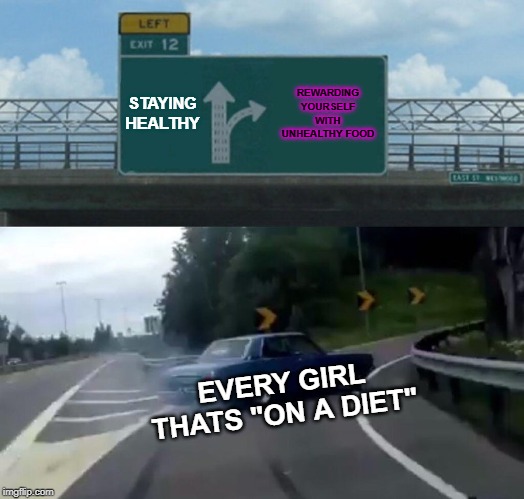 Left Exit 12 Off Ramp | STAYING HEALTHY; REWARDING YOURSELF WITH UNHEALTHY FOOD; EVERY GIRL THATS "ON A DIET" | image tagged in memes,left exit 12 off ramp | made w/ Imgflip meme maker