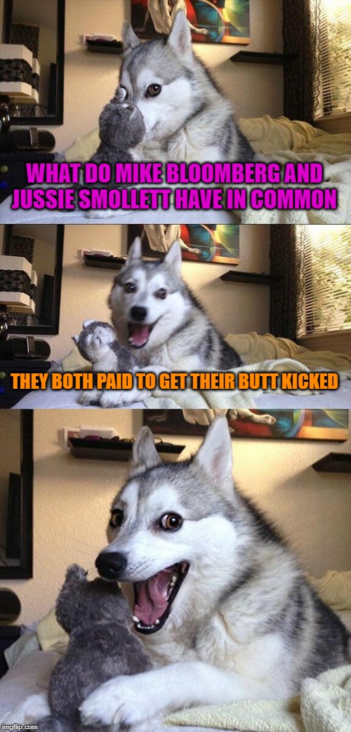 Bad Pun Dog | WHAT DO MIKE BLOOMBERG AND JUSSIE SMOLLETT HAVE IN COMMON; THEY BOTH PAID TO GET THEIR BUTT KICKED | image tagged in memes,bad pun dog,political meme,jussie smollett,funny memes,democratic party | made w/ Imgflip meme maker