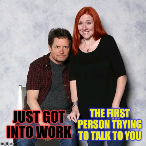 Circumstances Seem Shaky | THE FIRST PERSON TRYING TO TALK TO YOU; JUST GOT INTO WORK | image tagged in work,coworkers,celebrity,movies,morning,monday | made w/ Imgflip meme maker