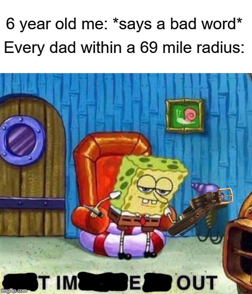 Spongebob Ight Imma Head Out Meme | 6 year old me: *says a bad word*; Every dad within a 69 mile radius: | image tagged in memes,spongebob ight imma head out | made w/ Imgflip meme maker