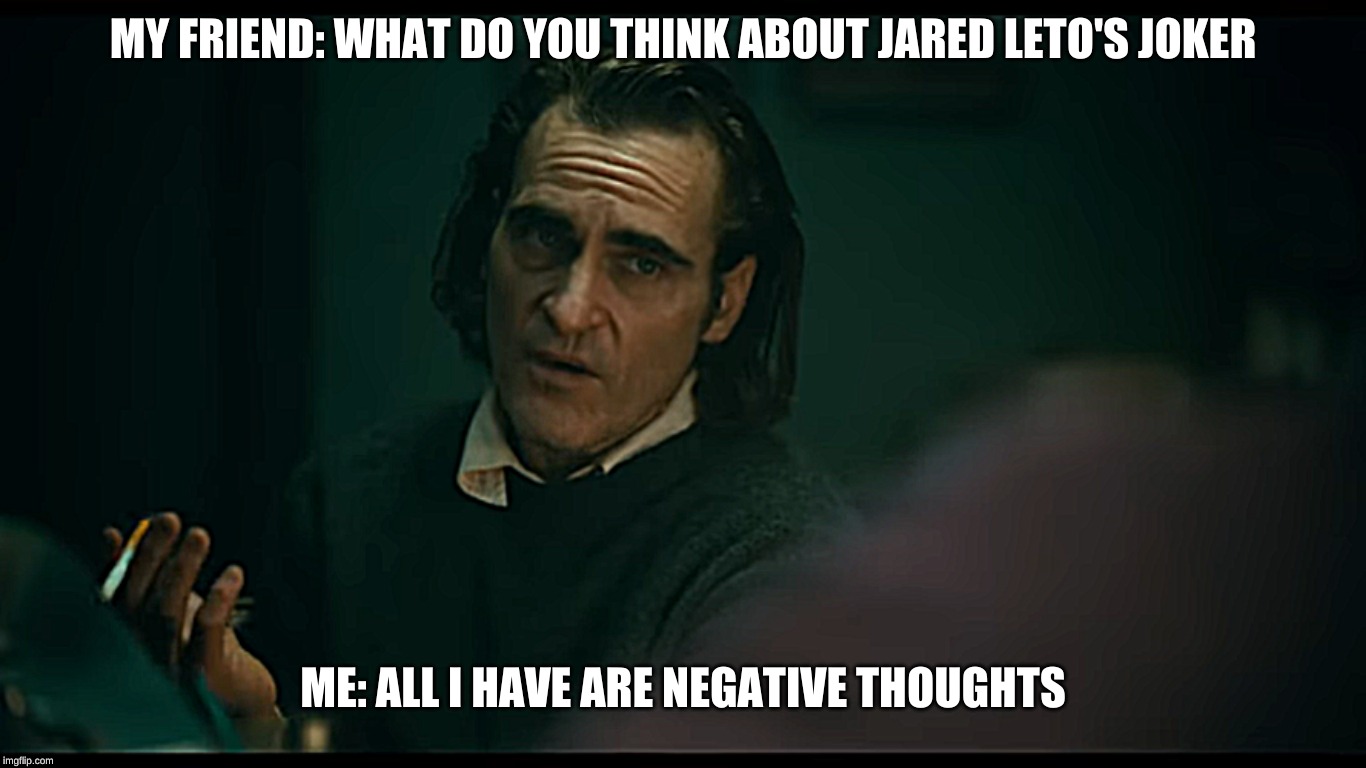 All i have are negative thoughts Joker 2019 | MY FRIEND: WHAT DO YOU THINK ABOUT JARED LETO'S JOKER; ME: ALL I HAVE ARE NEGATIVE THOUGHTS | image tagged in all i have are negative thoughts joker 2019 | made w/ Imgflip meme maker