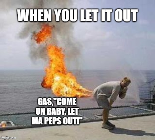 Fart | WHEN YOU LET IT OUT; GAS,"COME ON BABY, LET MA PEPS OUT!" | image tagged in fart | made w/ Imgflip meme maker
