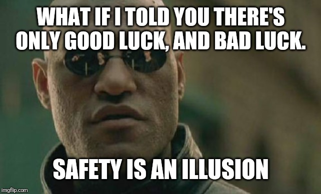 Matrix Morpheus Meme | WHAT IF I TOLD YOU THERE'S ONLY GOOD LUCK, AND BAD LUCK. SAFETY IS AN ILLUSION | image tagged in memes,matrix morpheus | made w/ Imgflip meme maker