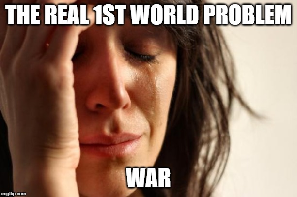 True | THE REAL 1ST WORLD PROBLEM; WAR | image tagged in memes,first world problems | made w/ Imgflip meme maker