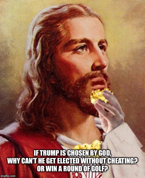 ....Just asking for a friend | IF TRUMP IS CHOSEN BY GOD, WHY CAN’T HE GET ELECTED WITHOUT CHEATING?
OR WIN A ROUND OF GOLF? | image tagged in donald trump,god,jesus christ,politics lol,just asking for a friend | made w/ Imgflip meme maker