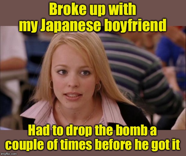 Love is war | Broke up with my Japanese boyfriend; Had to drop the bomb a couple of times before he got it | image tagged in memes,its not going to happen,ww2,bomb,japan | made w/ Imgflip meme maker