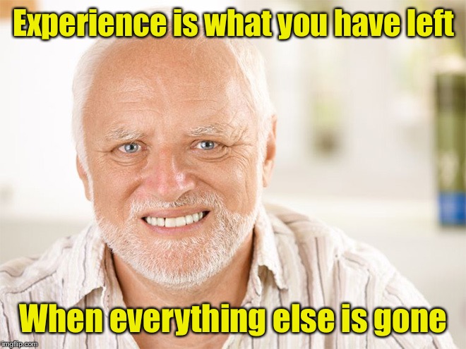 Hide the pain Harold | Experience is what you have left; When everything else is gone | image tagged in awkward smiling old man,hide the pain harold,experience | made w/ Imgflip meme maker