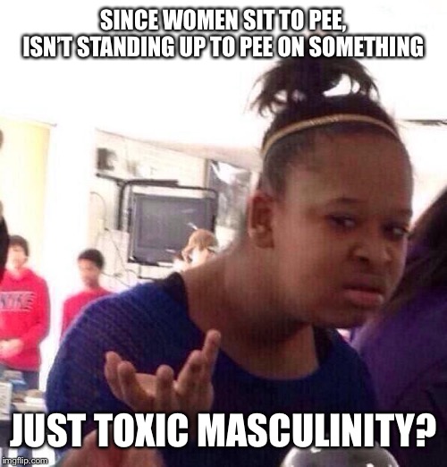 Black Girl Wat Meme | SINCE WOMEN SIT TO PEE, ISN’T STANDING UP TO PEE ON SOMETHING JUST TOXIC MASCULINITY? | image tagged in memes,black girl wat | made w/ Imgflip meme maker