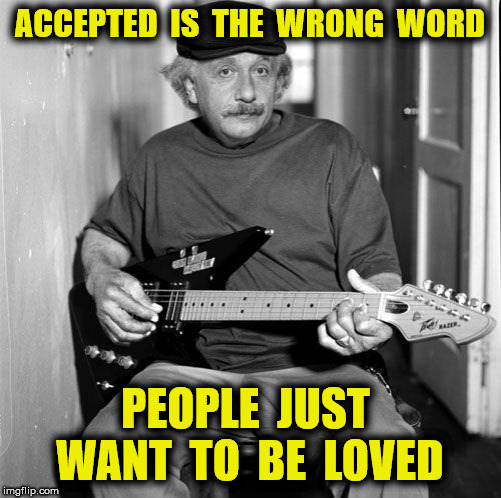 ACCEPTED  IS  THE  WRONG  WORD PEOPLE  JUST  WANT  TO  BE  LOVED | made w/ Imgflip meme maker